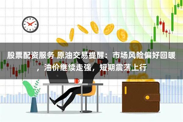 股票配资服务 原油交易提醒：市场风险偏好回暖，油价继续走强，短期震荡上行
