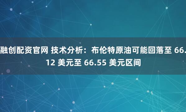 融创配资官网 技术分析：布伦特原油可能回落至 66.12 美元至 66.55 美元区间
