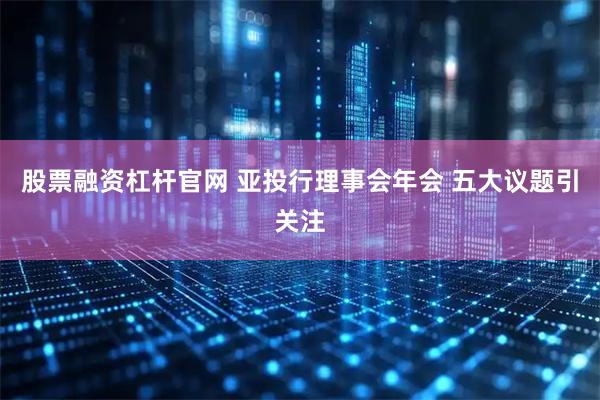 股票融资杠杆官网 亚投行理事会年会 五大议题引关注