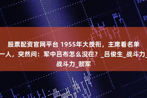 股票配资官网平台 1955年大授衔，主席看名单少了一人，突然问：军中吕布怎么没在？_吕俊生_战斗力_敌军