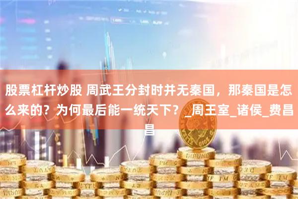 股票杠杆炒股 周武王分封时并无秦国，那秦国是怎么来的？为何最后能一统天下？_周王室_诸侯_费昌