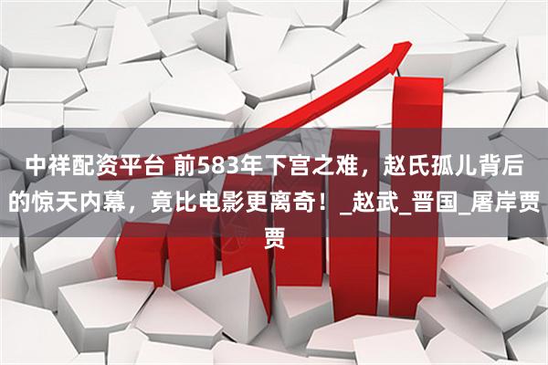 中祥配资平台 前583年下宫之难，赵氏孤儿背后的惊天内幕，竟比电影更离奇！_赵武_晋国_屠岸贾