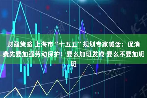 财盈策略 上海市“十五五”规划专家喊话：促消费先要加强劳动保护！要么加班发钱 要么不要加班