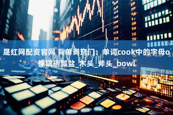 晟红网配资官网 背单词窍门：单词cook中的字母o像锅碗瓢盆_木头_斧头_bowl