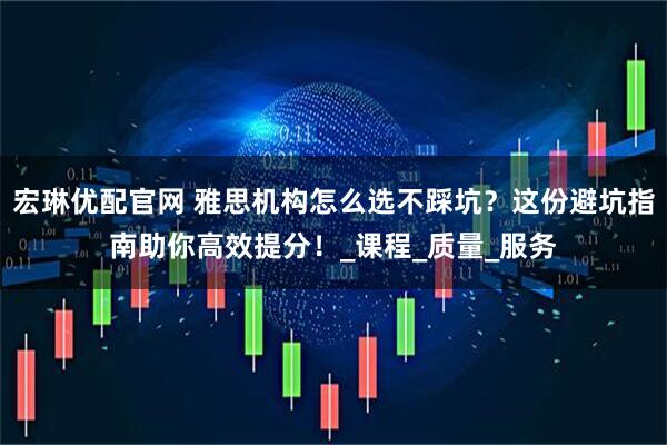 宏琳优配官网 雅思机构怎么选不踩坑？这份避坑指南助你高效提分！_课程_质量_服务