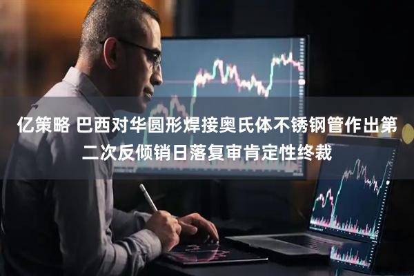 亿策略 巴西对华圆形焊接奥氏体不锈钢管作出第二次反倾销日落复审肯定性终裁