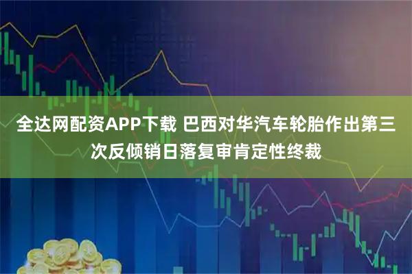 全达网配资APP下载 巴西对华汽车轮胎作出第三次反倾销日落复审肯定性终裁