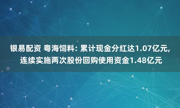 银易配资 粤海饲料: 累计现金分红达1.07亿元, 连续实施两次股份回购使用资金1.48亿元