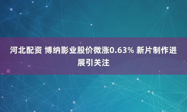 河北配资 博纳影业股价微涨0.63% 新片制作进展引关注