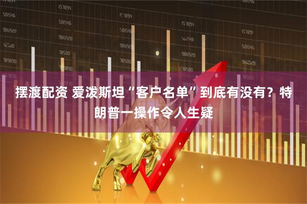 摆渡配资 爱泼斯坦“客户名单”到底有没有？特朗普一操作令人生疑