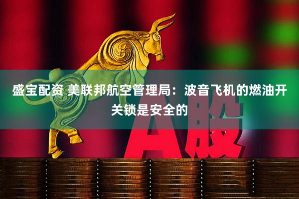 盛宝配资 美联邦航空管理局：波音飞机的燃油开关锁是安全的