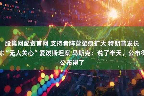 股巢网配资官网 支持者阵营裂痕扩大 特朗普发长文称“无人关心”爱泼斯坦案 马斯克：说了半天，公布得了