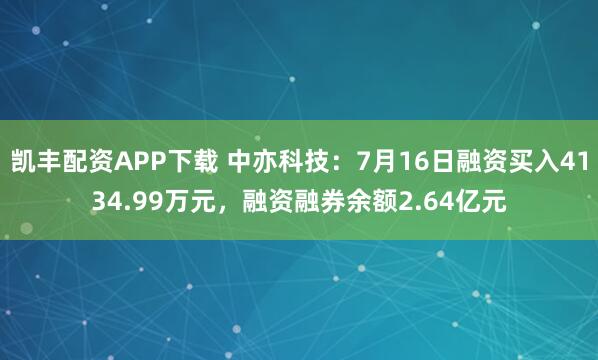 凯丰配资APP下载 中亦科技：7月16日融资买入4134.99万元，融资融券余额2.64亿元