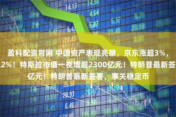 盈科配资官网 中国资产表现亮眼，京东涨超3%，阿里、网易涨超2%！特斯拉市值一夜增超2300亿元！特朗普最新签署，事关稳定币