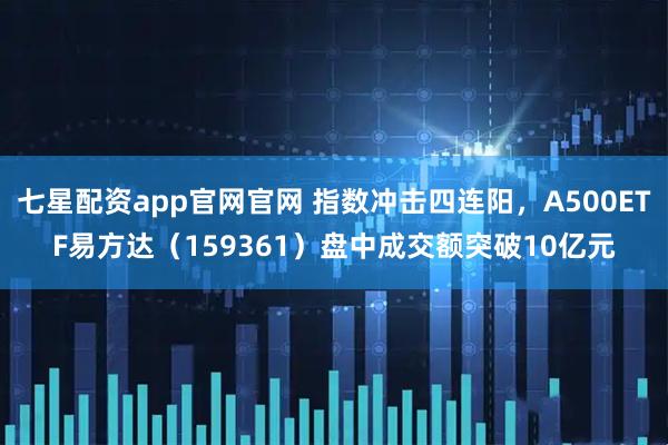 七星配资app官网官网 指数冲击四连阳，A500ETF易方达（159361）盘中成交额突破10亿元