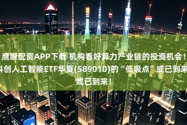 鹰眼配资APP下载 机构看好算力产业链的投资机会！科创人工智能ETF华夏(589010)的“低吸点”或已到来！