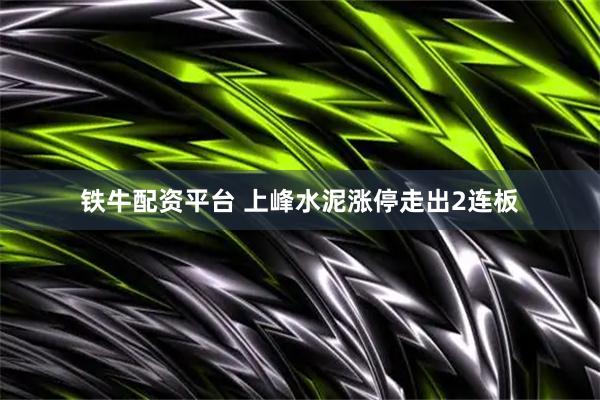 铁牛配资平台 上峰水泥涨停走出2连板