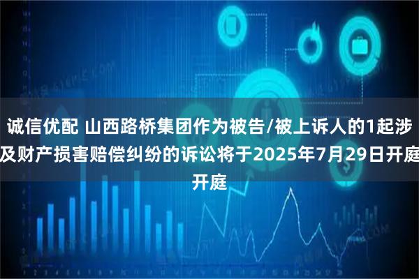 诚信优配 山西路桥集团作为被告/被上诉人的1起涉及财产损害赔偿纠纷的诉讼将于2025年7月29日开庭