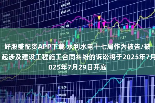 好股盛配资APP下载 水利水电十七局作为被告/被上诉人的1起涉及建设工程施工合同纠纷的诉讼将于2025年7月29日开庭