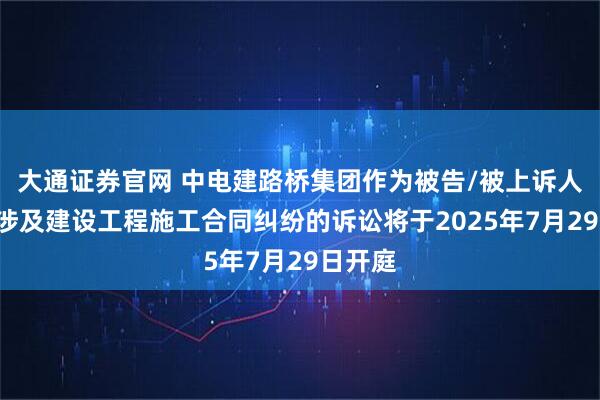 大通证券官网 中电建路桥集团作为被告/被上诉人的1起涉及建设工程施工合同纠纷的诉讼将于2025年7月29日开庭
