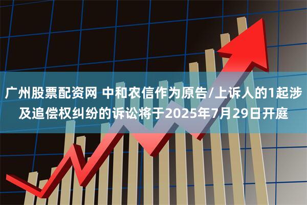 广州股票配资网 中和农信作为原告/上诉人的1起涉及追偿权纠纷的诉讼将于2025年7月29日开庭