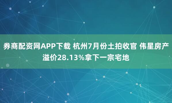 券商配资网APP下载 杭州7月份土拍收官 伟星房产溢价28.13%拿下一宗宅地