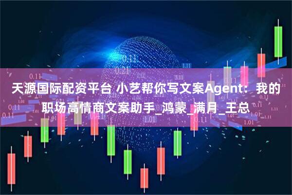 天源国际配资平台 小艺帮你写文案Agent：我的职场高情商文案助手_鸿蒙_满月_王总