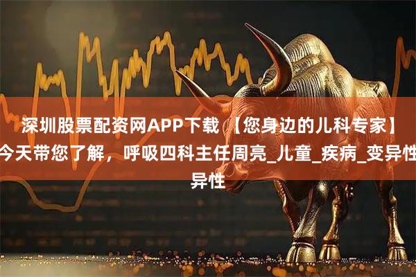 深圳股票配资网APP下载 【您身边的儿科专家】今天带您了解，呼吸四科主任周亮_儿童_疾病_变异性