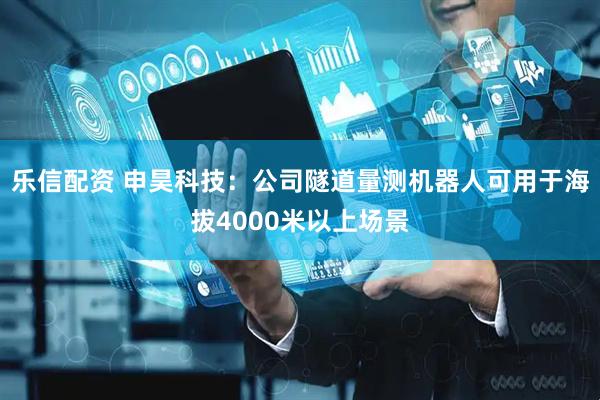 乐信配资 申昊科技：公司隧道量测机器人可用于海拔4000米以上场景