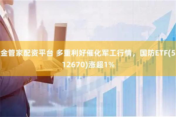 金管家配资平台 多重利好催化军工行情，国防ETF(512670)涨超1%