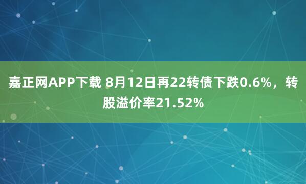 嘉正网APP下载 8月12日再22转债下跌0.6%，转股溢价率21.52%