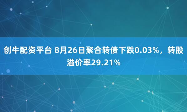 创牛配资平台 8月26日聚合转债下跌0.03%，转股溢价率29.21%