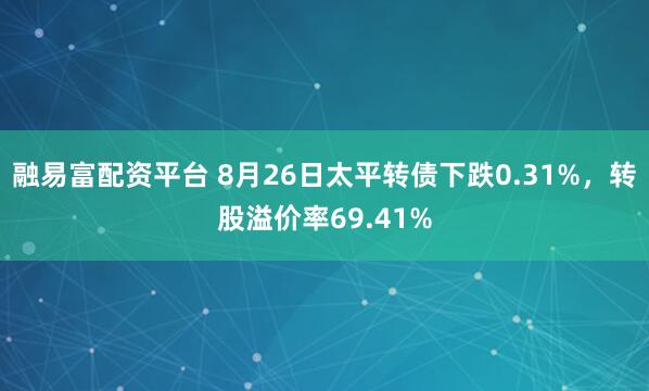 融易富配资平台 8月26日太平转债下跌0.31%，转股溢价率69.41%
