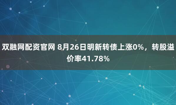 双融网配资官网 8月26日明新转债上涨0%，转股溢价率41.78%