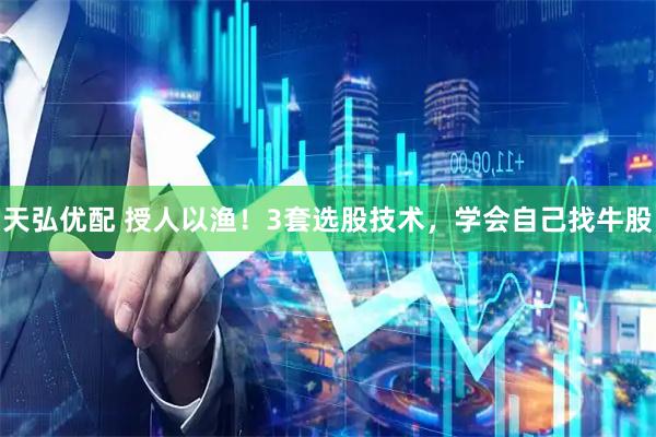 天弘优配 授人以渔！3套选股技术，学会自己找牛股
