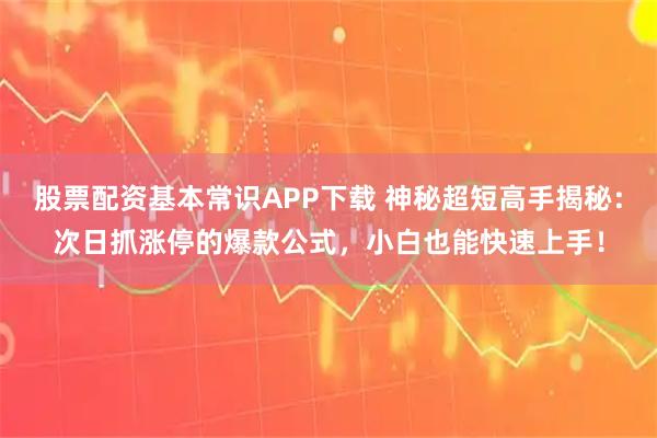 股票配资基本常识APP下载 神秘超短高手揭秘：次日抓涨停的爆款公式，小白也能快速上手！