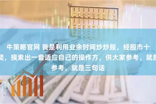 牛策略官网 我是利用业余时间炒炒股，经股市十几年打爬，摸索出一套适应自己的操作方，供大家参考，就是三句话