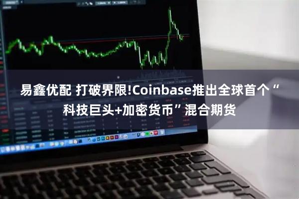 易鑫优配 打破界限!Coinbase推出全球首个“科技巨头+加密货币”混合期货