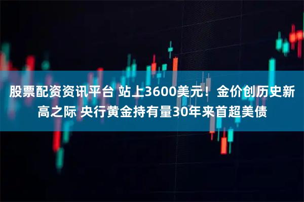 股票配资资讯平台 站上3600美元！金价创历史新高之际 央行黄金持有量30年来首超美债