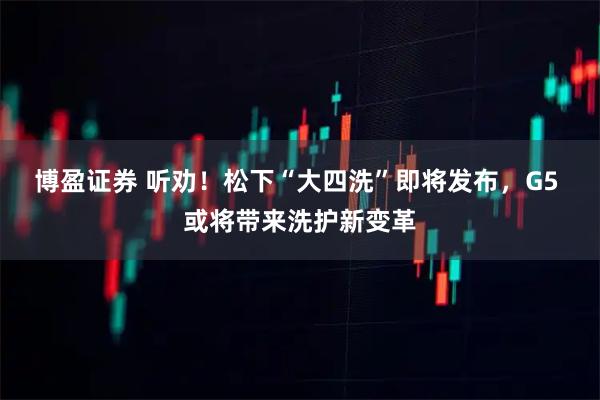 博盈证券 听劝！松下“大四洗”即将发布，G5 或将带来洗护新变革