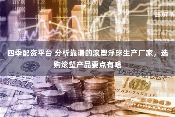 四季配资平台 分析靠谱的滚塑浮球生产厂家，选购滚塑产品要点有啥