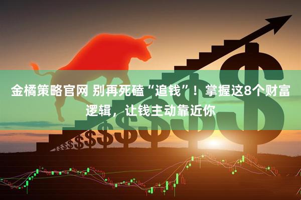 金橘策略官网 别再死磕“追钱”！掌握这8个财富逻辑，让钱主动靠近你