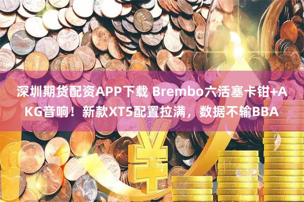 深圳期货配资APP下载 Brembo六活塞卡钳+AKG音响！新款XT5配置拉满，数据不输BBA