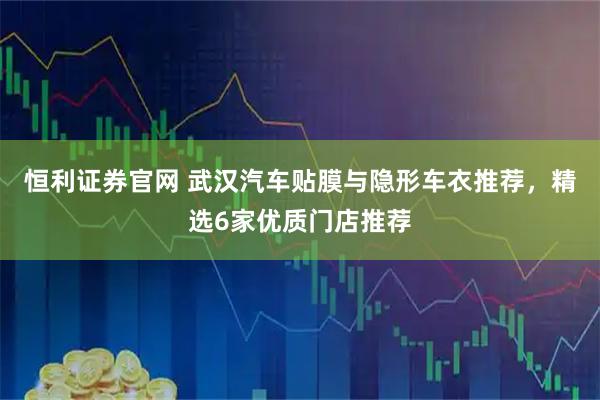 恒利证券官网 武汉汽车贴膜与隐形车衣推荐，精选6家优质门店推荐