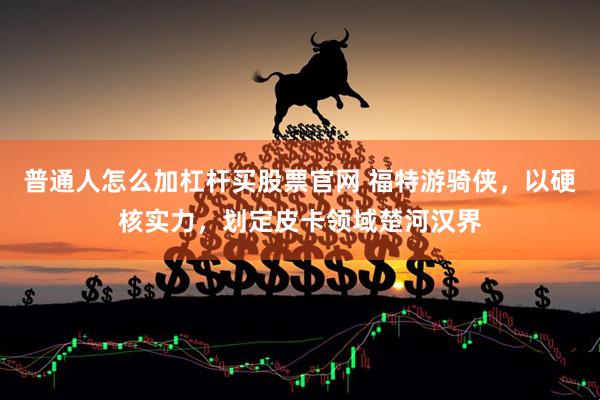 普通人怎么加杠杆买股票官网 福特游骑侠，以硬核实力，划定皮卡领域楚河汉界