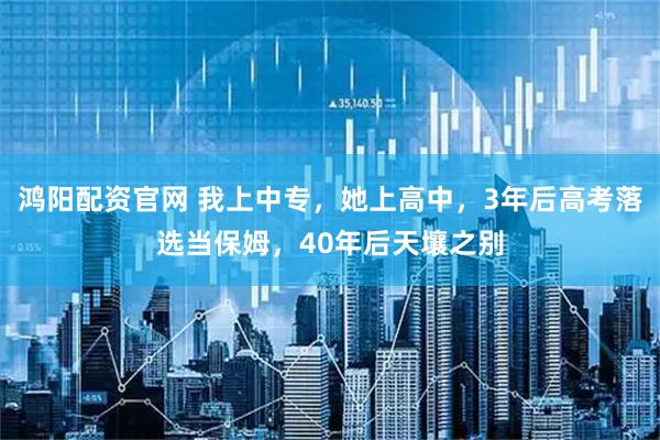 鸿阳配资官网 我上中专，她上高中，3年后高考落选当保姆，40年后天壤之别