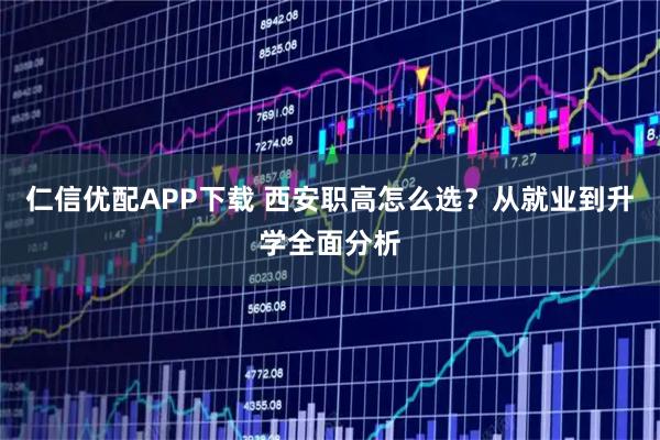 仁信优配APP下载 西安职高怎么选？从就业到升学全面分析