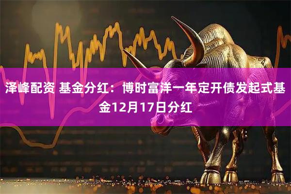 泽峰配资 基金分红：博时富洋一年定开债发起式基金12月17日分红