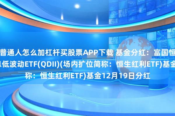 普通人怎么加杠杆买股票APP下载 基金分红：富国恒生港股通高股息低波动ETF(QDII)(场内扩位简称：恒生红利ETF)基金12月19日分红